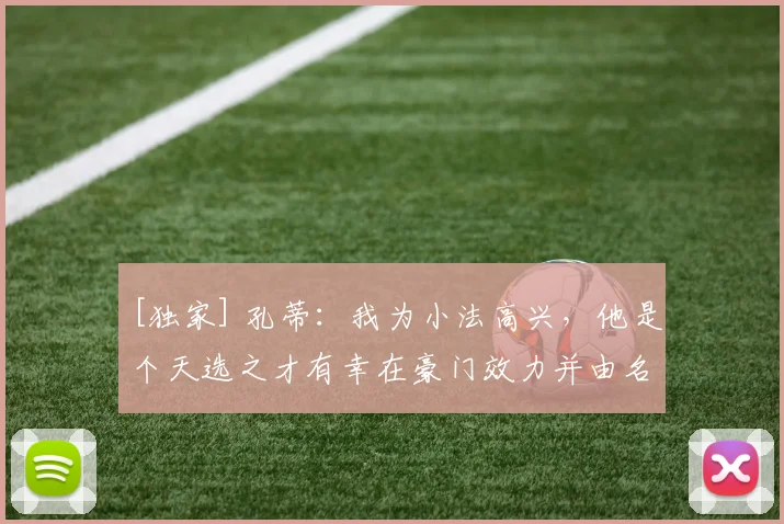 [独家] 孔蒂：我为小法高兴，他是个天选之才有幸在豪门效力并由名帅指导