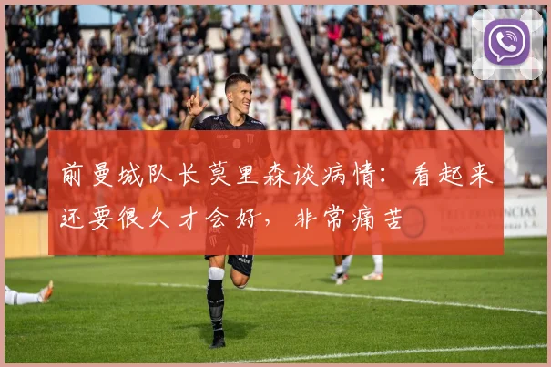 前曼城队长莫里森谈病情：看起来还要很久才会好，非常痛苦